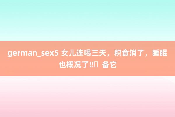 german_sex5 女儿连喝三天，积食消了，睡眠也概况了‼️备它