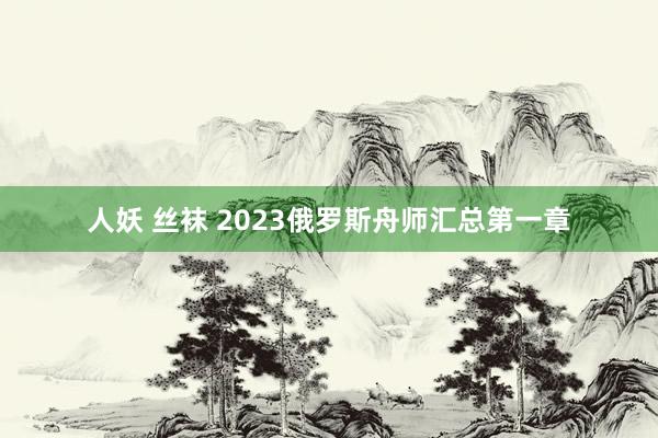 人妖 丝袜 2023俄罗斯舟师汇总第一章