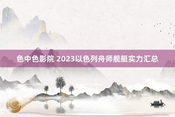 色中色影院 2023以色列舟师舰艇实力汇总