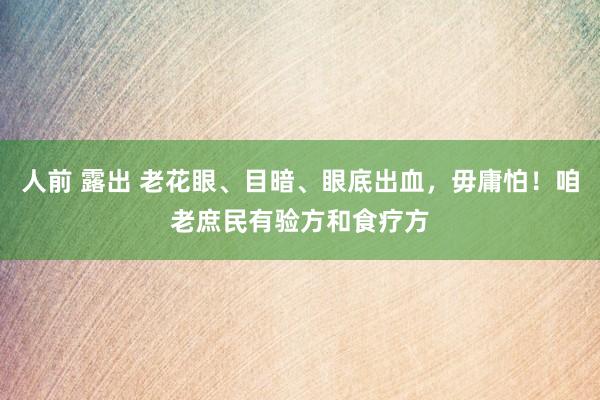 人前 露出 老花眼、目暗、眼底出血，毋庸怕！咱老庶民有验方和食疗方