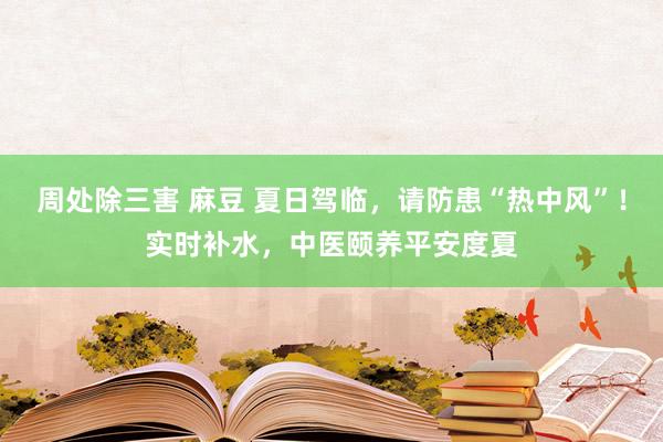 周处除三害 麻豆 夏日驾临，请防患“热中风”！实时补水，中医颐养平安度夏