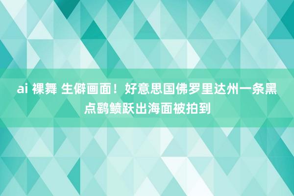 ai 裸舞 生僻画面！好意思国佛罗里达州一条黑点鹞鲼跃出海面被拍到