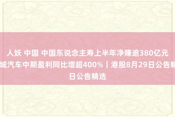 人妖 中国 中国东说念主寿上半年净赚逾380亿元 长城汽车中期盈利同比增超400%｜港股8月29日公告精选