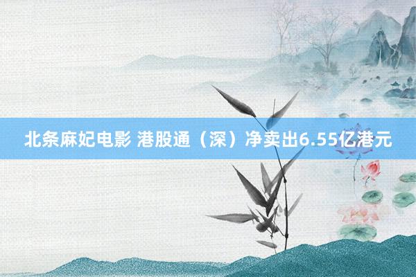 北条麻妃电影 港股通（深）净卖出6.55亿港元