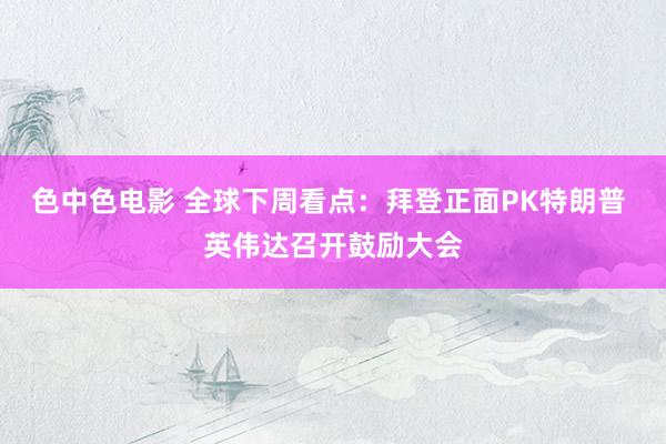 色中色电影 全球下周看点：拜登正面PK特朗普 英伟达召开鼓励大会