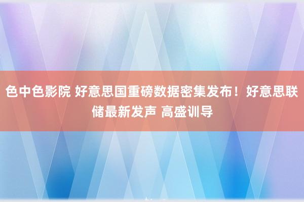 色中色影院 好意思国重磅数据密集发布！好意思联储最新发声 高盛训导