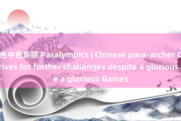 色中色影院 Paralympics | Chinese para-archer Chen strives for further challenges despite a glorious Games