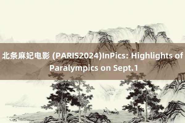 北条麻妃电影 (PARIS2024)InPics: Highlights of Paralympics on Sept.1