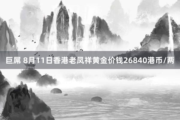 巨屌 8月11日香港老凤祥黄金价钱26840港币/两