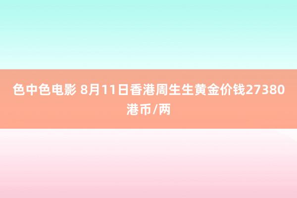 色中色电影 8月11日香港周生生黄金价钱27380港币/两