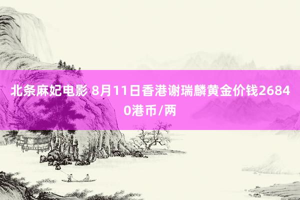 北条麻妃电影 8月11日香港谢瑞麟黄金价钱26840港币/两