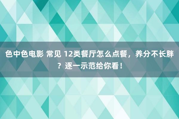 色中色电影 常见 12类餐厅怎么点餐，养分不长胖？逐一示范给你看！