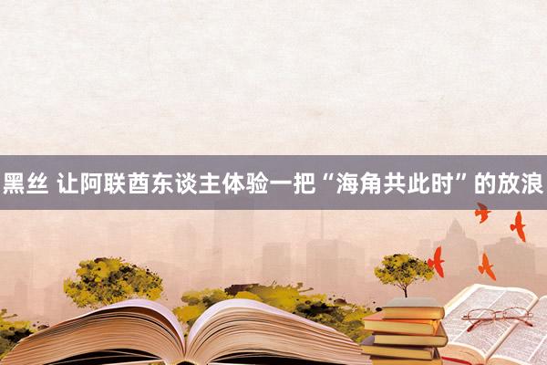 黑丝 让阿联酋东谈主体验一把“海角共此时”的放浪