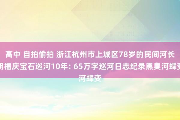 高中 自拍偷拍 浙江杭州市上城区78岁的民间河长胡福庆宝石巡河10年: 65万字巡河日志纪录黑臭河蝶变