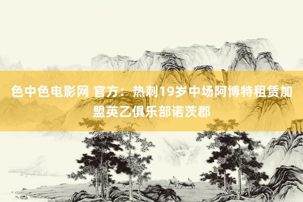 色中色电影网 官方：热刺19岁中场阿博特租赁加盟英乙俱乐部诺茨郡