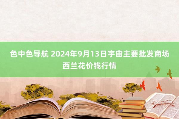 色中色导航 2024年9月13日宇宙主要批发商场西兰花价钱行情