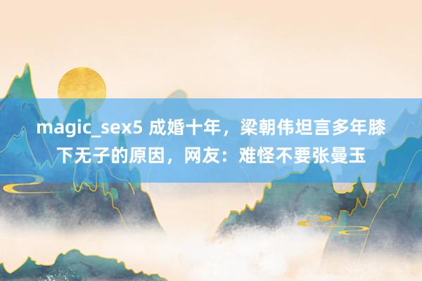 magic_sex5 成婚十年，梁朝伟坦言多年膝下无子的原因，网友：难怪不要张曼玉