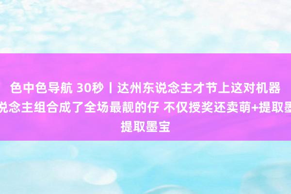 色中色导航 30秒丨达州东说念主才节上这对机器东说念主组合成了全场最靓的仔 不仅授奖还卖萌+提取墨宝