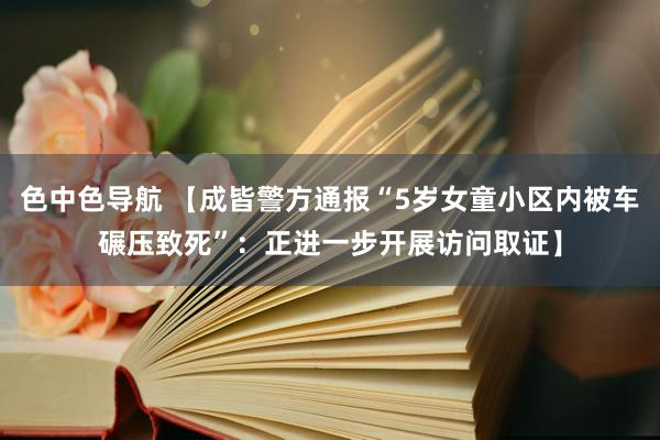 色中色导航 【成皆警方通报“5岁女童小区内被车碾压致死”：正进一步开展访问取证】