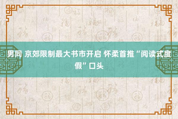 男同 京郊限制最大书市开启 怀柔首推“阅读式度假”口头