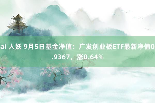 ai 人妖 9月5日基金净值：广发创业板ETF最新净值0.9367，涨0.64%