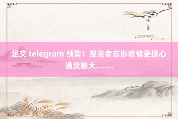 足交 telegram 预警！投资者忘形联储更操心通货膨大……