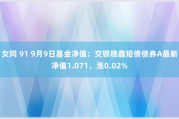 女同 91 9月9日基金净值：交银稳鑫短债债券A最新净值1.071，涨0.02%