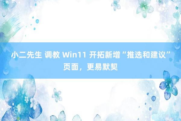 小二先生 调教 Win11 开拓新增“推选和建议”页面，更易默契