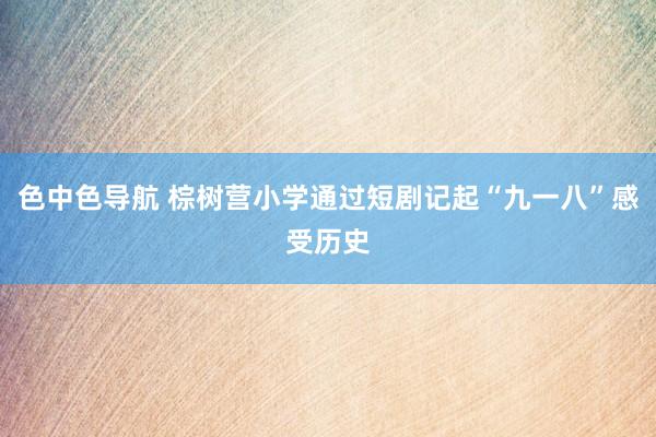 色中色导航 棕树营小学通过短剧记起“九一八”感受历史