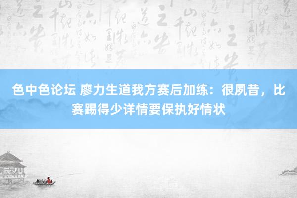 色中色论坛 廖力生道我方赛后加练：很夙昔，比赛踢得少详情要保执好情状