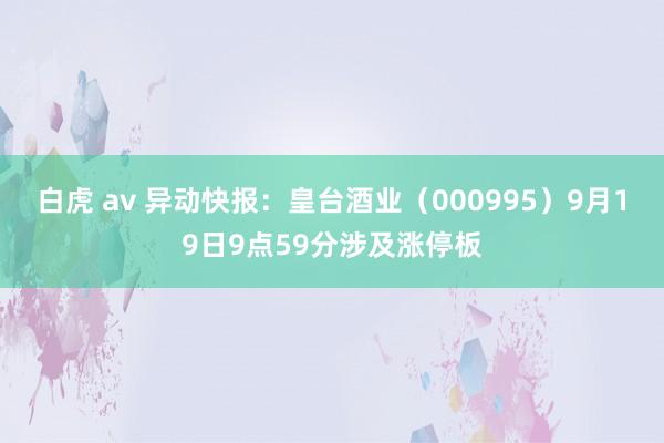 白虎 av 异动快报：皇台酒业（000995）9月19日9点59分涉及涨停板