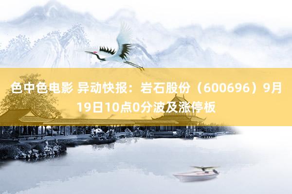 色中色电影 异动快报：岩石股份（600696）9月19日10点0分波及涨停板