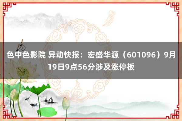 色中色影院 异动快报：宏盛华源（601096）9月19日9点56分涉及涨停板