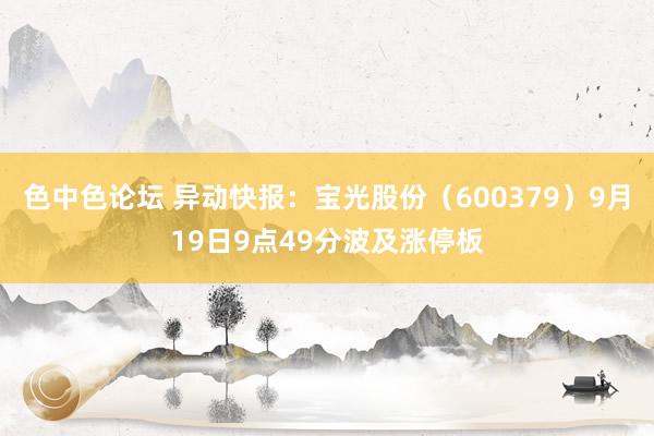 色中色论坛 异动快报：宝光股份（600379）9月19日9点49分波及涨停板