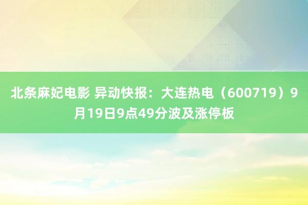 北条麻妃电影 异动快报：大连热电（600719）9月19日9点49分波及涨停板