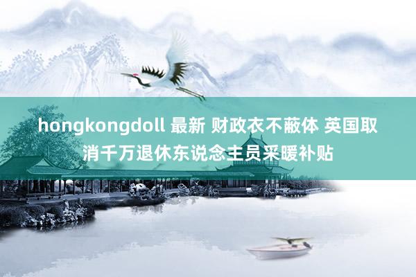 hongkongdoll 最新 财政衣不蔽体 英国取消千万退休东说念主员采暖补贴