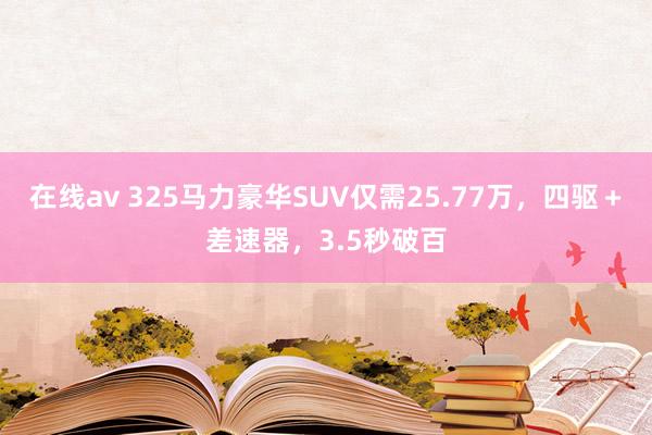 在线av 325马力豪华SUV仅需25.77万，四驱＋差速器，3.5秒破百