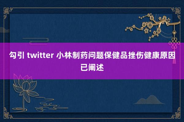 勾引 twitter 小林制药问题保健品挫伤健康原因已阐述