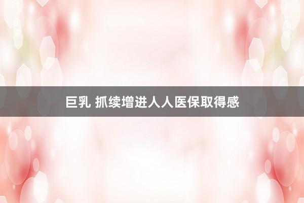 巨乳 抓续增进人人医保取得感