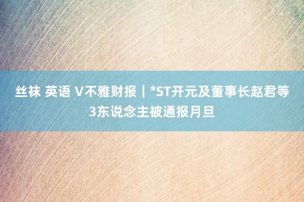 丝袜 英语 V不雅财报｜*ST开元及董事长赵君等3东说念主被通报月旦