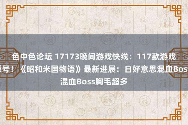 色中色论坛 17173晚间游戏快线：117款游戏拿下8月版号！《昭和米国物语》最新进展：日好意思混血Boss胸毛超多