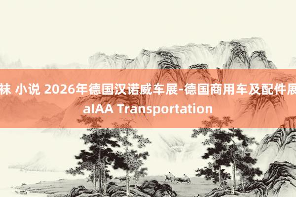 丝袜 小说 2026年德国汉诺威车展-德国商用车及配件展iaaIAA Transportation