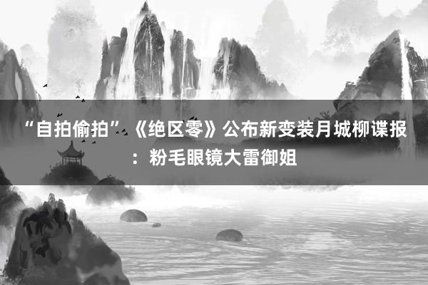 “自拍偷拍” 《绝区零》公布新变装月城柳谍报：粉毛眼镜大雷御姐