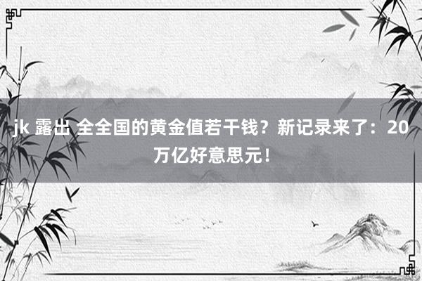 jk 露出 全全国的黄金值若干钱？新记录来了：20万亿好意思元！