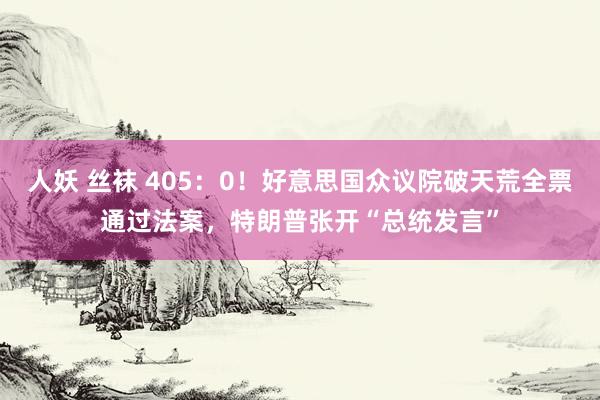 人妖 丝袜 405：0！好意思国众议院破天荒全票通过法案，特朗普张开“总统发言”