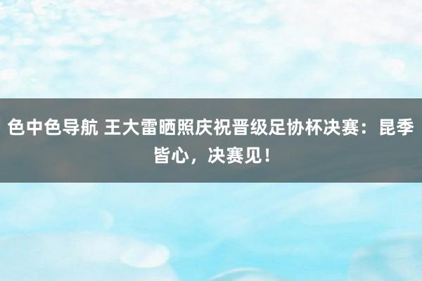 色中色导航 王大雷晒照庆祝晋级足协杯决赛：昆季皆心，决赛见！