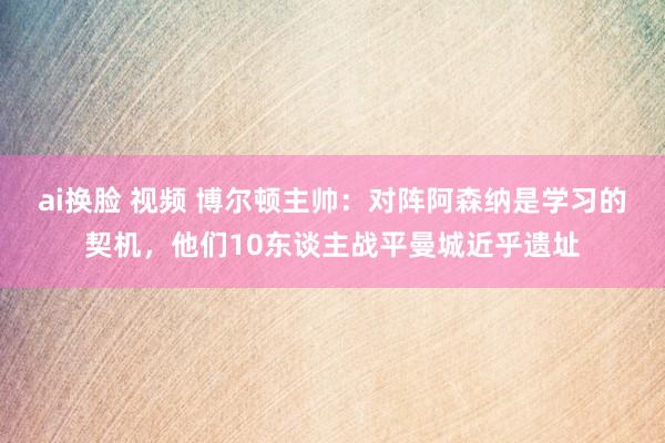 ai换脸 视频 博尔顿主帅：对阵阿森纳是学习的契机，他们10东谈主战平曼城近乎遗址