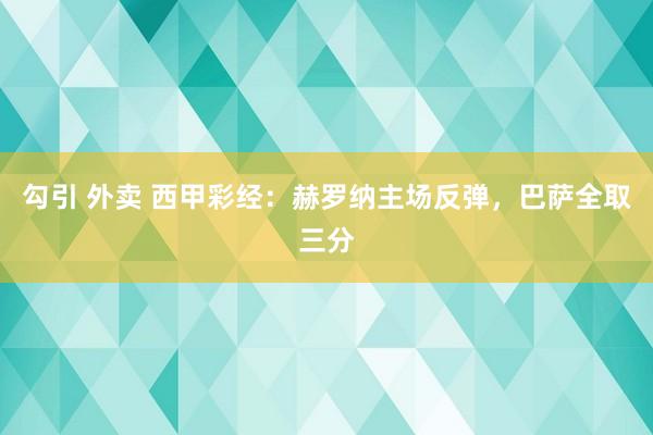 勾引 外卖 西甲彩经：赫罗纳主场反弹，巴萨全取三分