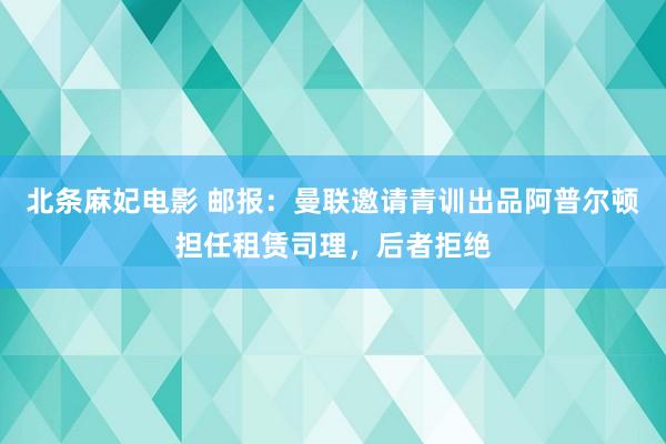 北条麻妃电影 邮报：曼联邀请青训出品阿普尔顿担任租赁司理，后者拒绝