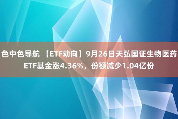 色中色导航 【ETF动向】9月26日天弘国证生物医药ETF基金涨4.36%，份额减少1.04亿份